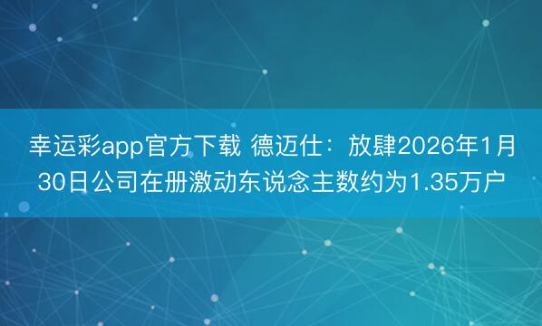 幸运彩app官方下载 德迈仕：放肆2026年1月30日公司在册激动东说念主数约为1.35万户