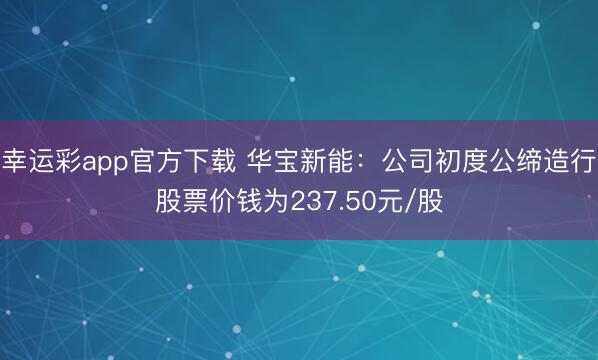 幸运彩app官方下载 华宝新能：公司初度公缔造行股票价钱为237.50元/股