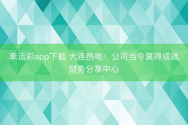 幸运彩app下载 大连热电：公司当今莫得成就财务分享中心