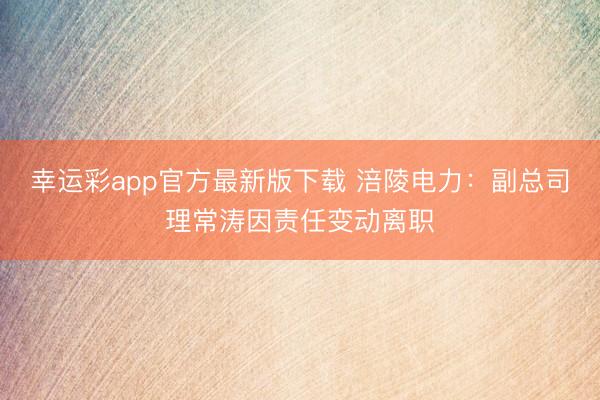 幸运彩app官方最新版下载 涪陵电力：副总司理常涛因责任变动离职