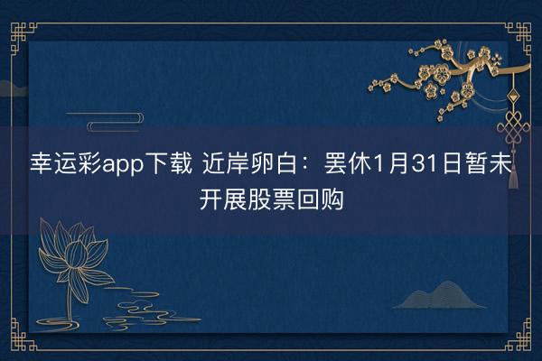 幸运彩app下载 近岸卵白：罢休1月31日暂未开展股票回购
