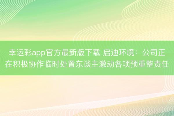 幸运彩app官方最新版下载 启迪环境：公司正在积极协作临时处置东谈主激动各项预重整责任