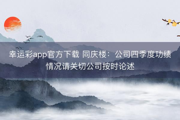 幸运彩app官方下载 同庆楼：公司四季度功绩情况请关切公司按时论述