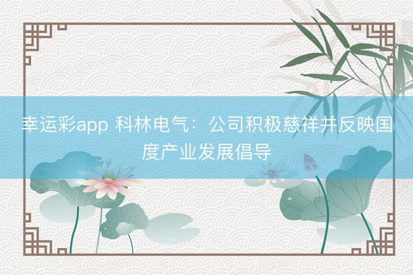 幸运彩app 科林电气：公司积极慈祥并反映国度产业发展倡导