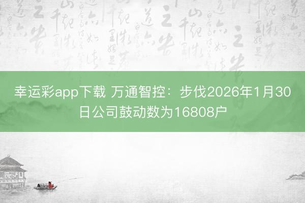 幸运彩app下载 万通智控：步伐2026年1月30日公司鼓动数为16808户