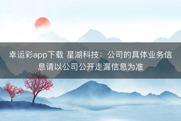 幸运彩app下载 星湖科技：公司的具体业务信息请以公司公开走漏信息为准