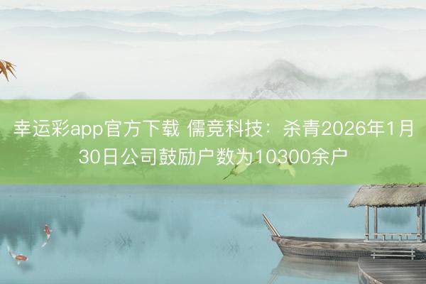 幸运彩app官方下载 儒竞科技：杀青2026年1月30日公司鼓励户数为10300余户