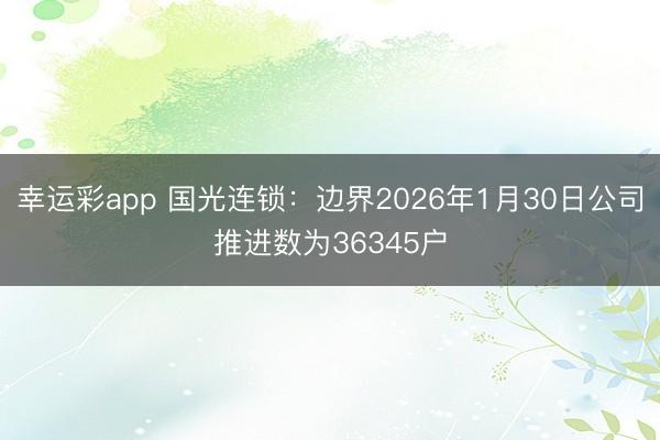 幸运彩app 国光连锁：边界2026年1月30日公司推进数为36345户