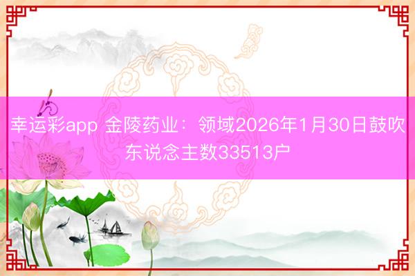 幸运彩app 金陵药业：领域2026年1月30日鼓吹东说念主数33513户