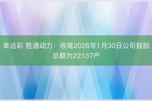 幸运彩 胜通动力：收尾2026年1月30日公司鼓励总额为22137户