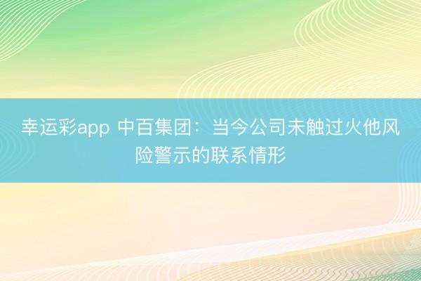 幸运彩app 中百集团：当今公司未触过火他风险警示的联系情形