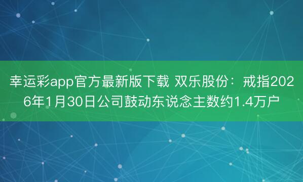 幸运彩app官方最新版下载 双乐股份：戒指2026年1月30日公司鼓动东说念主数约1.4万户
