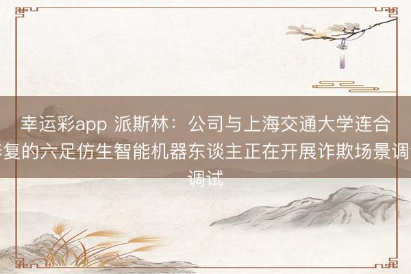 幸运彩app 派斯林：公司与上海交通大学连合修复的六足仿生智能机器东谈主正在开展诈欺场景调试