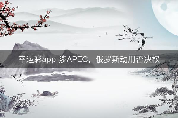 幸运彩app 涉APEC，俄罗斯动用否决权