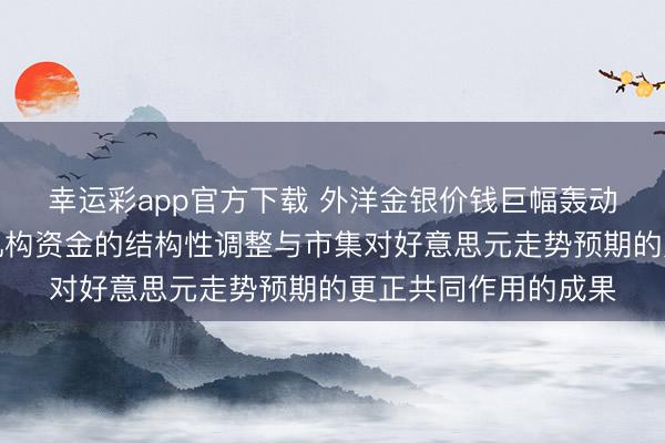 幸运彩app官方下载 外洋金银价钱巨幅轰动，分析合计是外洋机构资金的结构性调整与市集对好意思元走势预期的更正共同作用的成果
