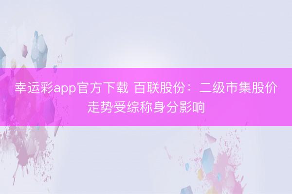 幸运彩app官方下载 百联股份：二级市集股价走势受综称身分影响