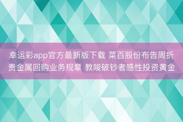幸运彩app官方最新版下载 菜百股份布告周折贵金属回购业务规章 教唆破钞者感性投资黄金