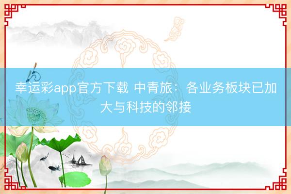 幸运彩app官方下载 中青旅：各业务板块已加大与科技的邻接