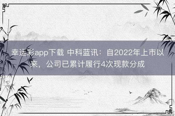 幸运彩app下载 中科蓝讯：自2022年上市以来，公司已累计履行4次现款分成