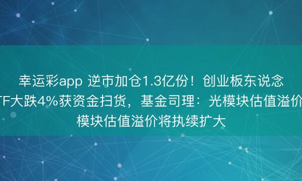 幸运彩app 逆市加仓1.3亿份！创业板东说念主工智能ETF大跌4%获资金扫货，基金司理：光模块估值溢价将执续扩大