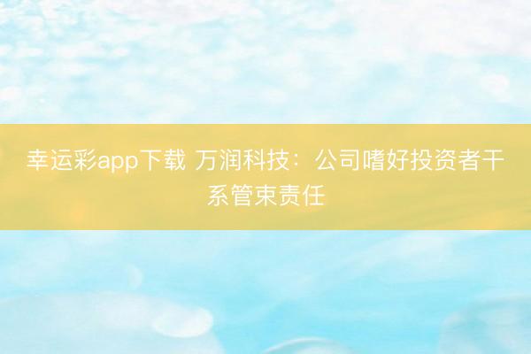 幸运彩app下载 万润科技：公司嗜好投资者干系管束责任