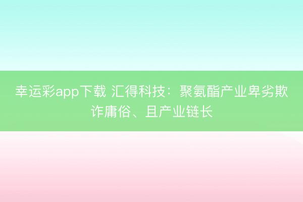 幸运彩app下载 汇得科技：聚氨酯产业卑劣欺诈庸俗、且产业链长