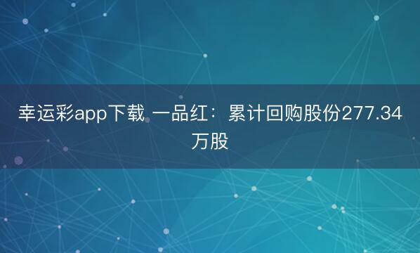 幸运彩app下载 一品红：累计回购股份277.34万股