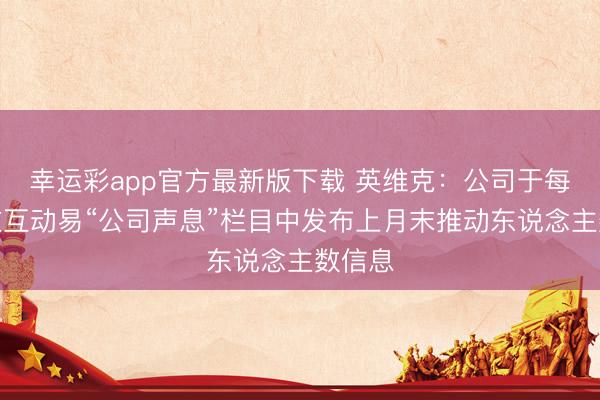 幸运彩app官方最新版下载 英维克：公司于每月初在互动易“公司声息”栏目中发布上月末推动东说念主数信息
