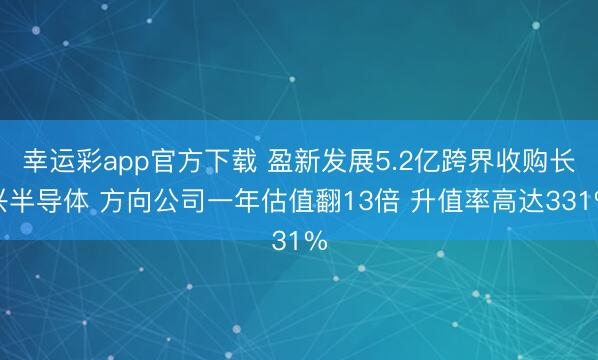 幸运彩app官方下载 盈新发展5.2亿跨界收购长兴半导体 方向公司一年估值翻13倍 升值率高达331%