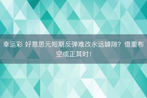 幸运彩 好意思元短期反弹难改永远罅隙？借重布空或正其时！