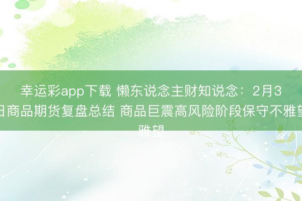 幸运彩app下载 懒东说念主财知说念：2月3日商品期货复盘总结 商品巨震高风险阶段保守不雅望