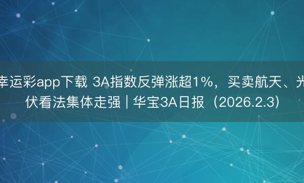 幸运彩app下载 3A指数反弹涨超1%，买卖航天、光伏看法集体走强 | 华宝3A日报（2026.2.3）