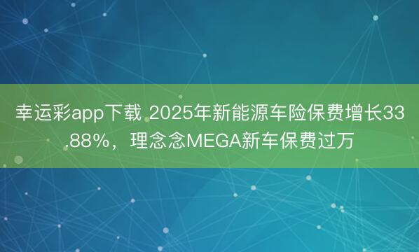 幸运彩app下载 2025年新能源车险保费增长33.88％，理念念MEGA新车保费过万