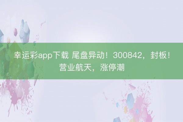 幸运彩app下载 尾盘异动！300842，封板！营业航天，涨停潮