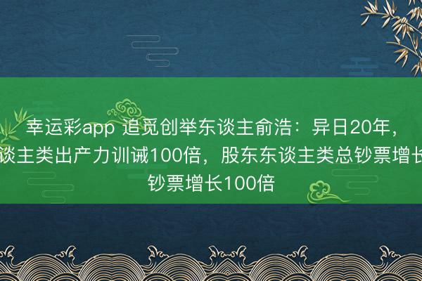幸运彩app 追觅创举东谈主俞浩：异日20年，股东东谈主类出产力训诫100倍，股东东谈主类总钞票增长100倍