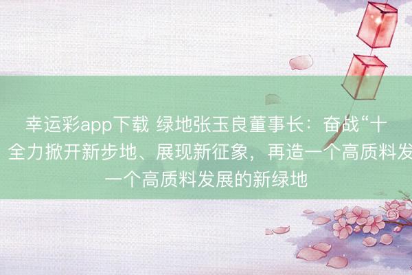 幸运彩app下载 绿地张玉良董事长:奋战“十五五”开局,全力掀开新步地、展现新征象,再造一个高质料发展的新绿地