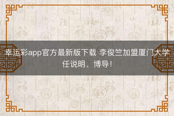 幸运彩app官方最新版下载 李俊竺加盟厦门大学任说明、博导！