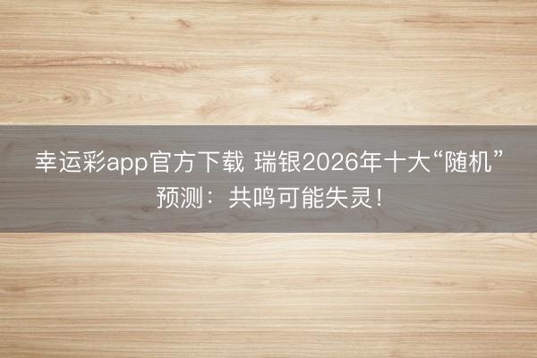 幸运彩app官方下载 瑞银2026年十大“随机”预测：共鸣可能失灵！