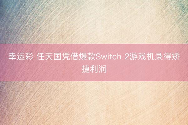 幸运彩 任天国凭借爆款Switch 2游戏机录得矫捷利润
