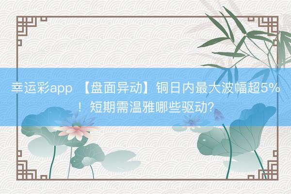 幸运彩app 【盘面异动】铜日内最大波幅超5%！短期需温雅哪些驱动？