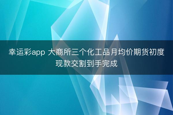 幸运彩app 大商所三个化工品月均价期货初度现款交割到手完成