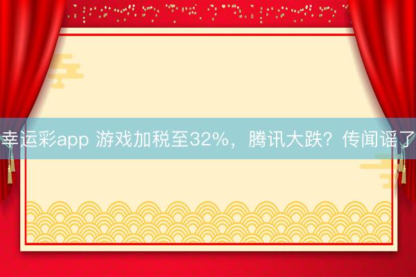 幸运彩app 游戏加税至32%,腾讯大跌?传闻谣了