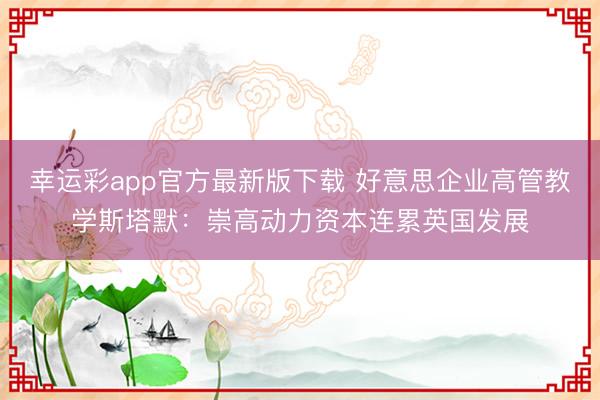 幸运彩app官方最新版下载 好意思企业高管教学斯塔默:崇高动力资本连累英国发展