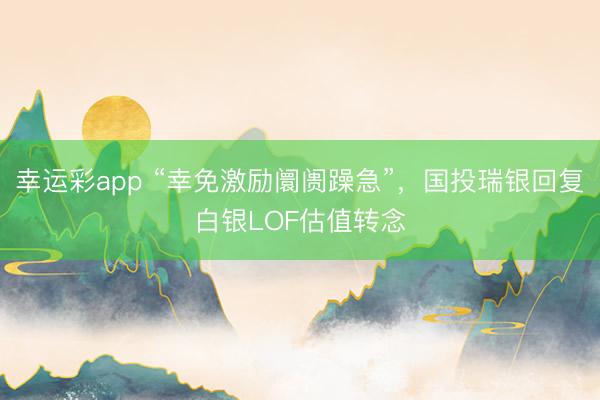 幸运彩app “幸免激励阛阓躁急”,国投瑞银回复白银LOF估值转念