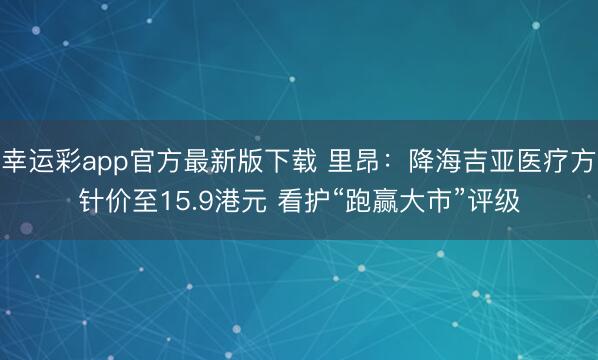 幸运彩app官方最新版下载 里昂：降海吉亚医疗方针价至15.9港元 看护“跑赢大市”评级