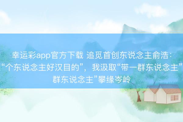 幸运彩app官方下载 追觅首创东说念主俞浩:马斯克是“个东说念主好汉目的”,我汲取“带一群东说念主”攀缘岑岭