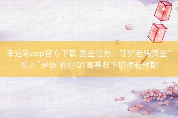 幸运彩app官方下载 国金证券:守护老铺黄金“买入”评级 看好Q1高基数下增速超预期