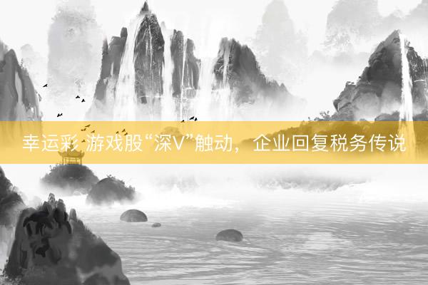 幸运彩 游戏股“深V”触动,企业回复税务传说