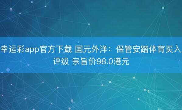 幸运彩app官方下载 国元外洋:保管安踏体育买入评级 宗旨价98.0港元