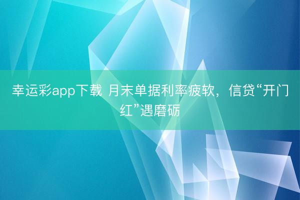幸运彩app下载 月末单据利率疲软,信贷“开门红”遇磨砺